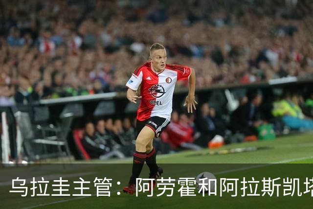 乌拉圭主管：阿劳霍和阿拉斯凯塔好转 吉梅内斯有望赶上首战