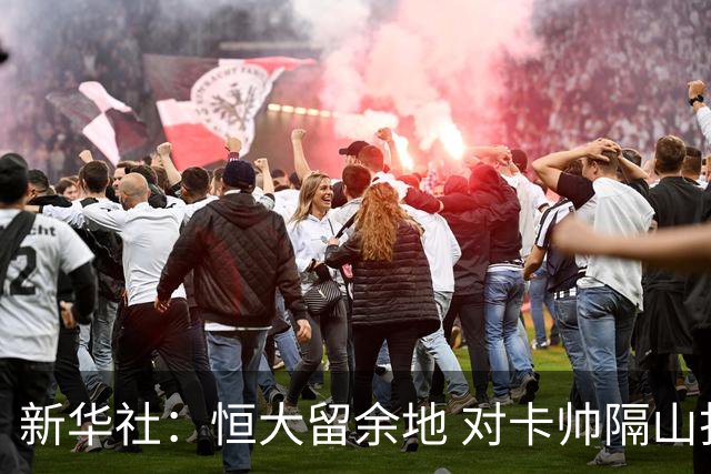 新华社：恒大留余地 对卡帅隔山打牛祭出温柔一击