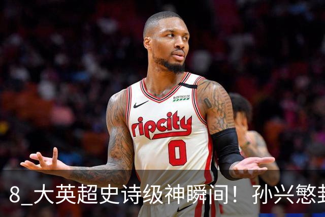 8 大英超史诗级神瞬间！孙兴慜封神时刻：欧洲防线顶得住吗？